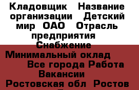 Кладовщик › Название организации ­ Детский мир, ОАО › Отрасль предприятия ­ Снабжение › Минимальный оклад ­ 25 000 - Все города Работа » Вакансии   . Ростовская обл.,Ростов-на-Дону г.